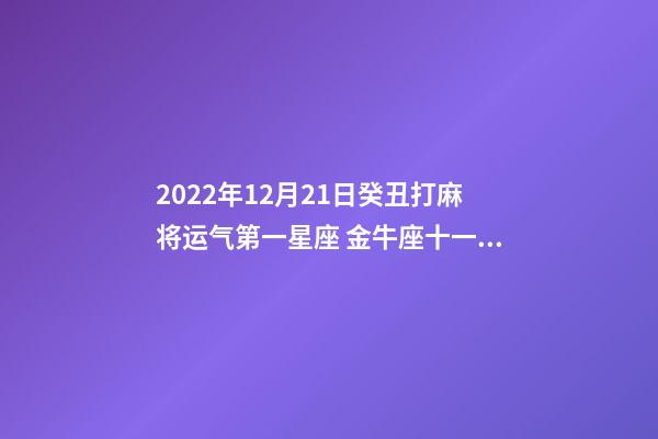 2022年12月21日癸丑打麻将运气第一星座 金牛座十一月农历家宅运势-第1张-观点-玄机派